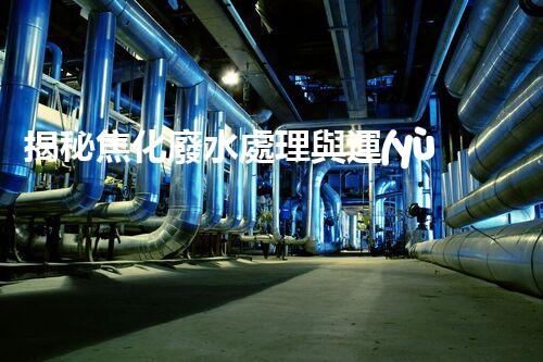 揭秘焦化廢水處理與運(yùn)行管理的極致挑戰(zhàn)！
